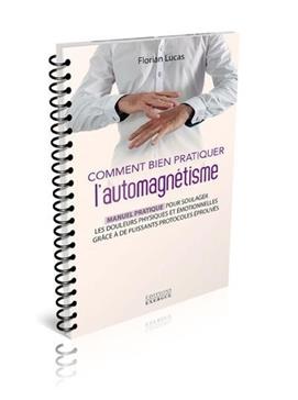 Comment bien pratiquer l'automagnétisme - Manuel pratique pour soulager les douleurs physiques et émotionnelles grâce à de puissants