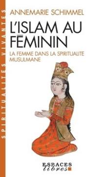 L'Islam Au Feminin. La Femme Dans La Spiritualite Musulmane