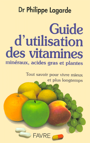 Guide d'utilisation des vitamines, minéraux, acides gras et plantes. Tout savoir pour vivre mieux et plus longtemps