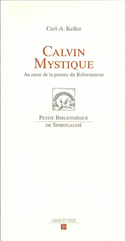 Calvin mystique. Au coeur de la pensée du Réformateur